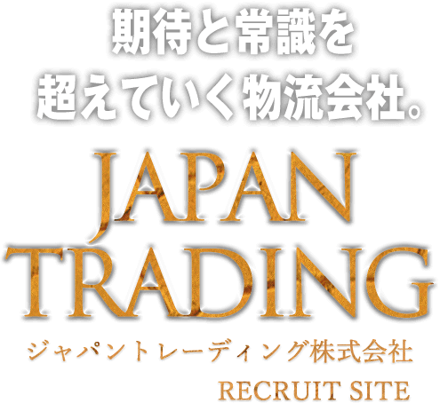 期待と常識を超えていく物流会社。JAPAN TRADING ジャパントレーディング株式会社 RECRUIT SITE
